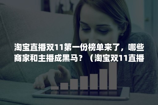 淘宝直播双11第一份榜单来了，哪些商家和主播成黑马？（淘宝双11直播销量第一的是谁）