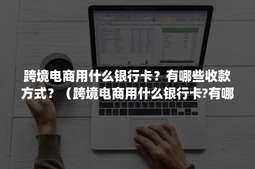 跨境电商用什么银行卡?有哪些收款方式?(跨境电商用什么银行卡?有哪些收款方式和功能) 跨境电商用什么银行卡?有哪些收款方式?(跨境电商用什么银行卡?有哪些收款方式和功能)