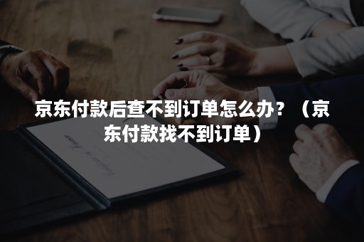 京东付款后查不到订单怎么办？（京东付款找不到订单）