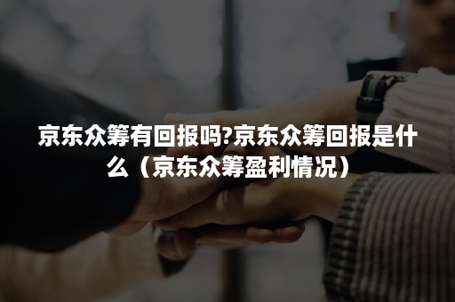 京东众筹有回报吗?京东众筹回报是什么(京东众筹盈利情况) 京东众筹有回报吗?京东众筹回报是什么(京东众筹盈利情况)