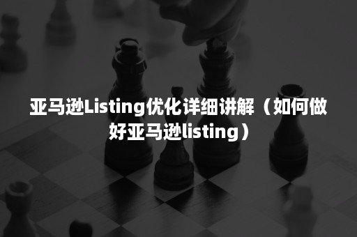 亚马逊Listing优化详细讲解（如何做好亚马逊listing）