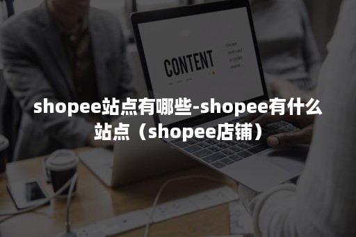 shopee站点有哪些-shopee有什么站点（shopee店铺）