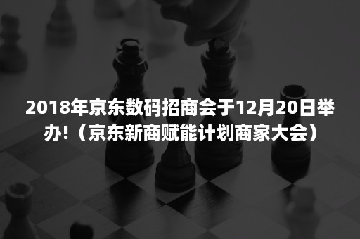 2018年京东数码招商会于12月20日举办!（京东新商赋能计划商家大会）