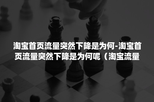 淘宝首页流量突然下降是为何-淘宝首页流量突然下降是为何呢（淘宝流量急剧下降什么原因）