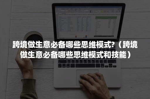 跨境做生意必备哪些思维模式?（跨境做生意必备哪些思维模式和技能）