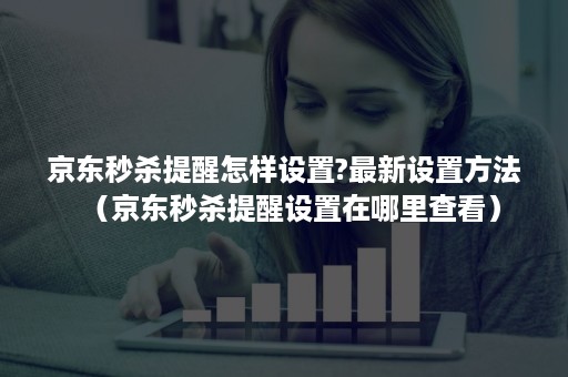京东秒杀提醒怎样设置?最新设置方法(京东秒杀提醒设置在哪里查看) 京东秒杀提醒怎样设置?最新设置方法(京东秒杀提醒设置在哪里查看)