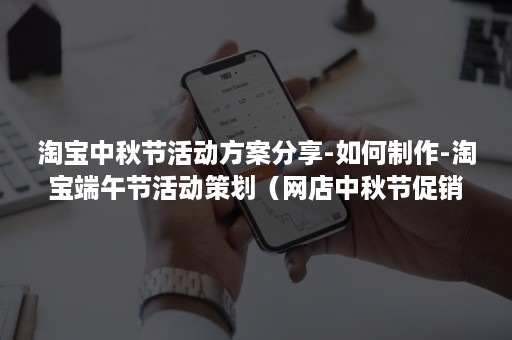 淘宝中秋节活动方案分享-如何制作-淘宝端午节活动策划（网店中秋节促销方案有哪些?）
