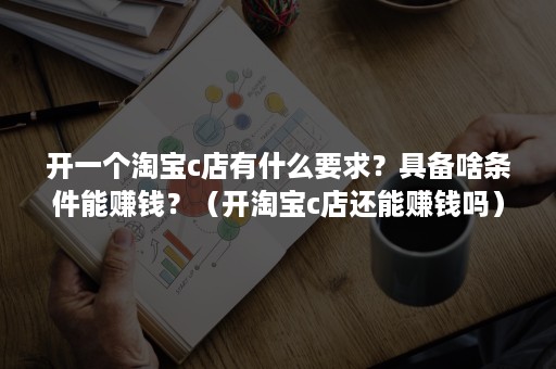 开一个淘宝c店有什么要求？具备啥条件能赚钱？（开淘宝c店还能赚钱吗）