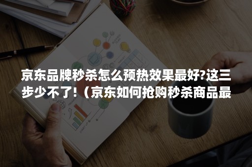 京东品牌秒杀怎么预热效果最好?这三步少不了!(京东如何抢购秒杀商品最快) 京东品牌秒杀怎么预热效果最好?这三步少不了!(京东如何抢购秒杀商品最快)