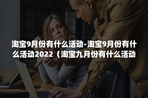 淘宝9月份有什么活动-淘宝9月份有什么活动2022（淘宝九月份有什么活动吗）