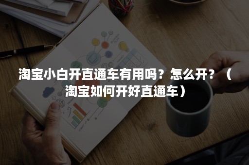 淘宝小白开直通车有用吗?怎么开?(淘宝如何开好直通车) 淘宝小白开直通车有用吗?怎么开?(淘宝如何开好直通车)