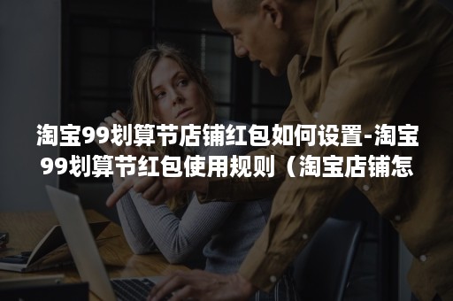 淘宝99划算节店铺红包如何设置-淘宝99划算节红包使用规则(淘宝店铺怎么设置优惠券或红包) 淘宝99划算节店铺红包如何设置-淘宝99划算节红包使用规则(淘宝店铺怎么设置优惠券或红包)