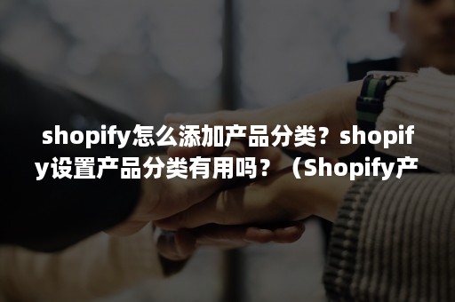 shopify怎么添加产品分类？shopify设置产品分类有用吗？（Shopify产品排序）
