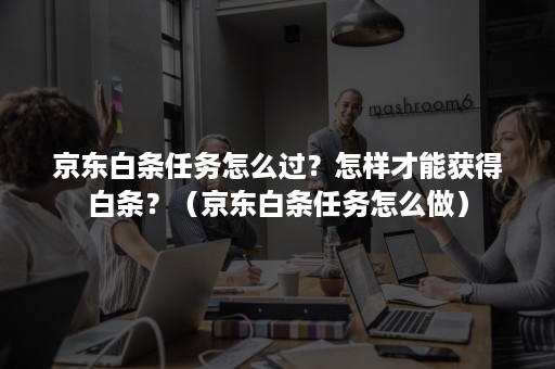 京东白条任务怎么过?怎样才能获得白条?(京东白条任务怎么做) 京东白条任务怎么过?怎样才能获得白条?(京东白条任务怎么做)