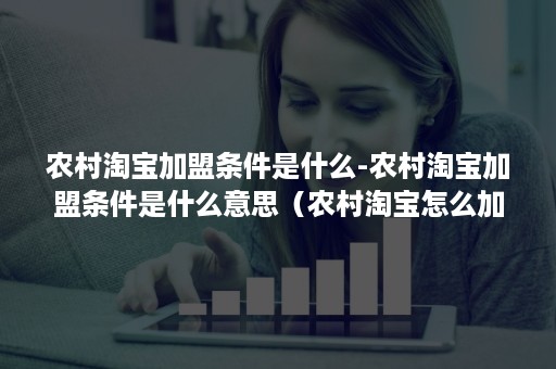 农村淘宝加盟条件是什么-农村淘宝加盟条件是什么意思(农村淘宝怎么加盟申请) 农村淘宝加盟条件是什么-农村淘宝加盟条件是什么意思(农村淘宝怎么加盟申请)