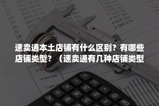 速卖通本土店铺有什么区别？有哪些店铺类型？（速卖通有几种店铺类型）