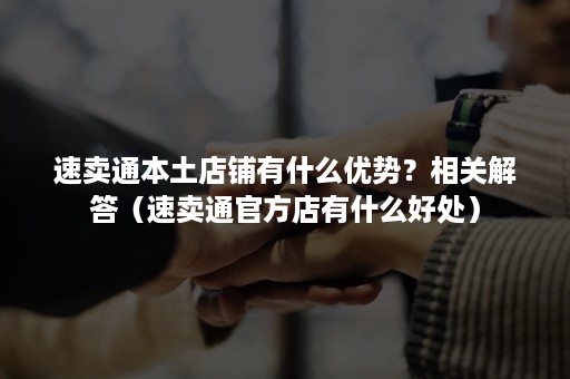 速卖通本土店铺有什么优势？相关解答（速卖通官方店有什么好处）