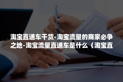 淘宝直通车干货-淘宝流量的商家必争之地-淘宝流量直通车是什么（淘宝直通车流量解析看了有什么用）