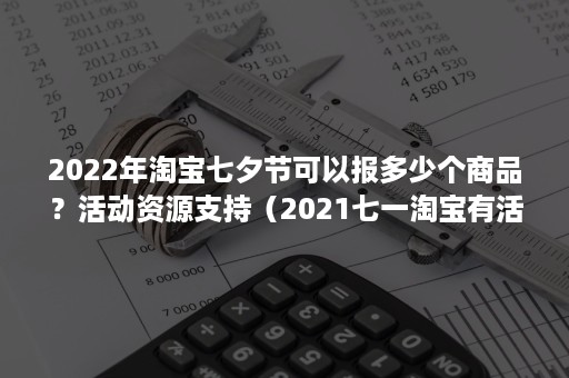 2022年淘宝七夕节可以报多少个商品？活动资源支持（2021七一淘宝有活动吗）
