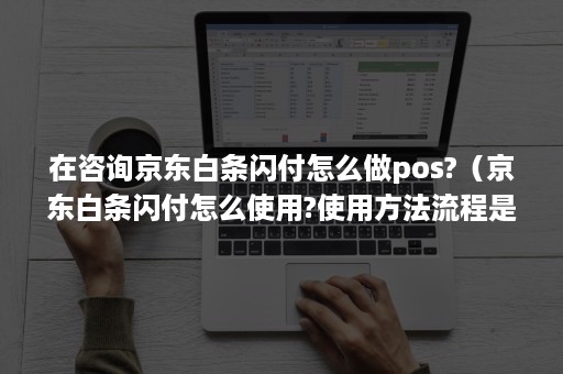 在咨询京东白条闪付怎么做pos?（京东白条闪付怎么使用?使用方法流程是什么?）