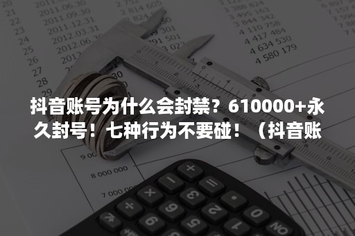 抖音账号为什么会封禁？610000+永久封号！七种行为不要碰！（抖音账号被永久封禁是怎么回事）