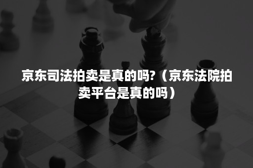 京东司法拍卖是真的吗?(京东法院拍卖平台是真的吗) 京东司法拍卖是真的吗?(京东法院拍卖平台是真的吗)