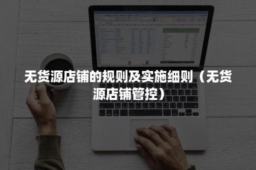 无货源店铺的规则及实施细则(无货源店铺管控) 无货源店铺的规则及实施细则(无货源店铺管控)