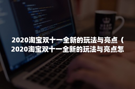 2020淘宝双十一全新的玩法与亮点(2020淘宝双十一全新的玩法与亮点怎么写) 2020淘宝双十一全新的玩法与亮点(2020淘宝双十一全新的玩法与亮点怎么写)
