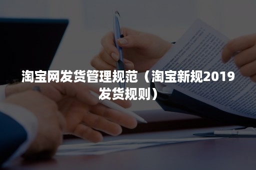 淘宝网发货管理规范(淘宝新规2019发货规则) 淘宝网发货管理规范(淘宝新规2019发货规则)