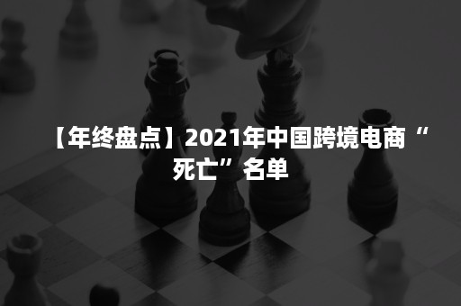 【年终盘点】2021年中国跨境电商“死亡”名单