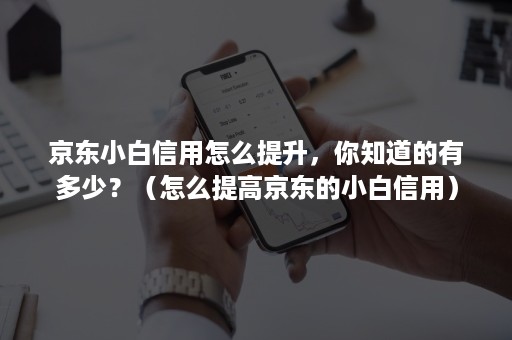 京东小白信用怎么提升,你知道的有多少?(怎么提高京东的小白信用) 京东小白信用怎么提升,你知道的有多少?(怎么提高京东的小白信用)