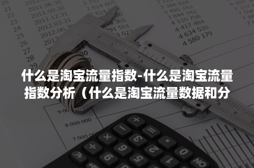 什么是淘宝流量指数-什么是淘宝流量指数分析（什么是淘宝流量数据和分析数据）