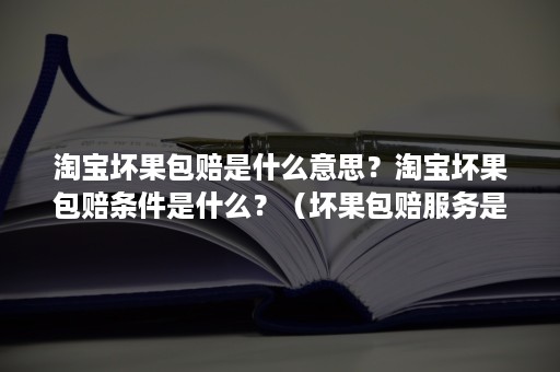 淘宝坏果包赔是什么意思?淘宝坏果包赔条件是什么?(坏果包赔服务是什么意思) 淘宝坏果包赔是什么意思?淘宝坏果包赔条件是什么?(坏果包赔服务是什么意思)