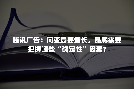 腾讯广告：向变局要增长，品牌需要把握哪些“确定性”因素？