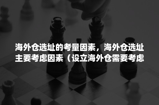 海外仓选址的考量因素,海外仓选址主要考虑因素(设立海外仓需要考虑哪些因素) 海外仓选址的考量因素,海外仓选址主要考虑因素(设立海外仓需要考虑哪些因素)