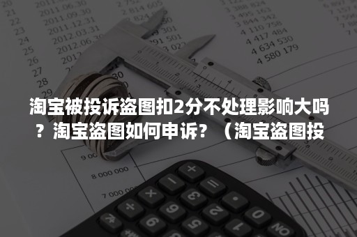 淘宝被投诉盗图扣2分不处理影响大吗？淘宝盗图如何申诉？（淘宝盗图投诉成立多久被处罚）