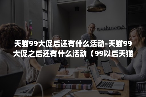 天猫99大促后还有什么活动-天猫99大促之后还有什么活动(99以后天猫还有什么活动) 天猫99大促后还有什么活动-天猫99大促之后还有什么活动(99以后天猫还有什么活动)