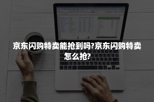京东闪购特卖能抢到吗?京东闪购特卖怎么抢? 京东闪购特卖能抢到吗?京东闪购特卖怎么抢?