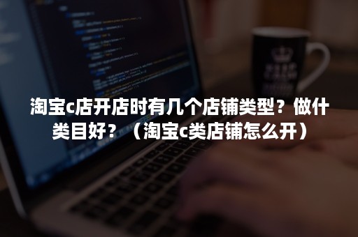 淘宝c店开店时有几个店铺类型?做什类目好?(淘宝c类店铺怎么开) 淘宝c店开店时有几个店铺类型?做什类目好?(淘宝c类店铺怎么开)