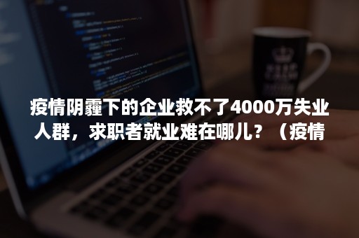 疫情阴霾下的企业救不了4000万失业人群，求职者就业难在哪儿？（疫情期间失业了难找工作）