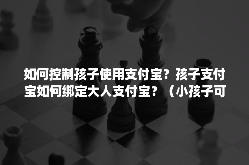 如何控制孩子使用支付宝？孩子支付宝如何绑定大人支付宝？（小孩子可以绑定支付宝吗）