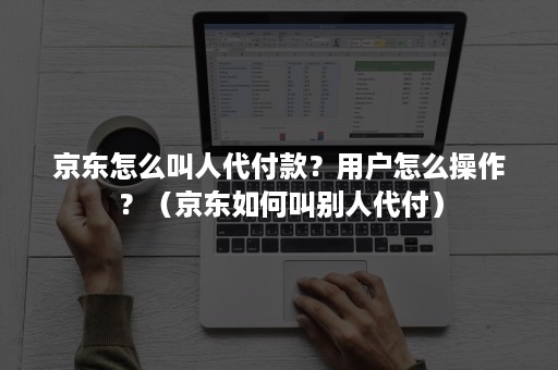 京东怎么叫人代付款？用户怎么操作？（京东如何叫别人代付）