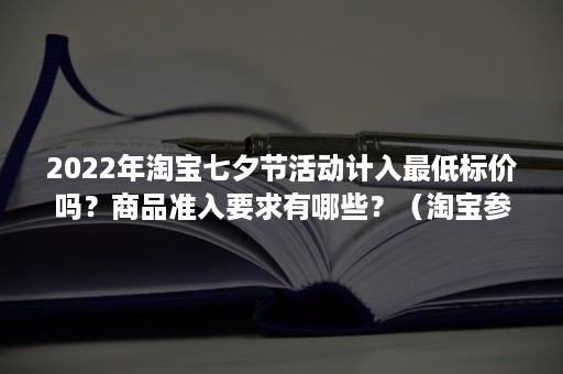 2022年淘宝七夕节活动计入最低标价吗？商品准入要求有哪些？（淘宝参加活动价格必须低于最近最低价格）