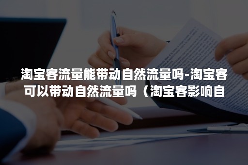 淘宝客流量能带动自然流量吗-淘宝客可以带动自然流量吗（淘宝客影响自然流量吗）