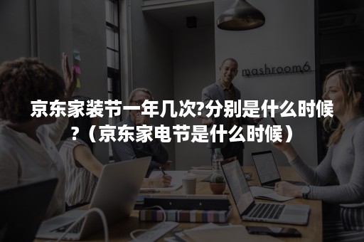 京东家装节一年几次?分别是什么时候?（京东家电节是什么时候）