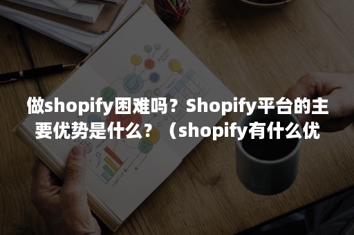 做shopify困难吗？Shopify平台的主要优势是什么？（shopify有什么优点）