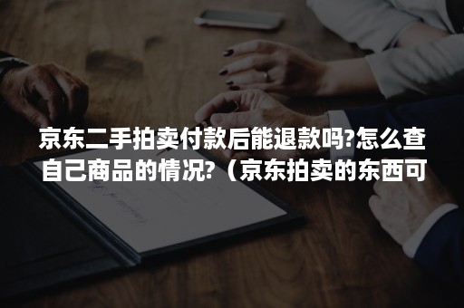 京东二手拍卖付款后能退款吗?怎么查自己商品的情况?（京东拍卖的东西可以退款吗）