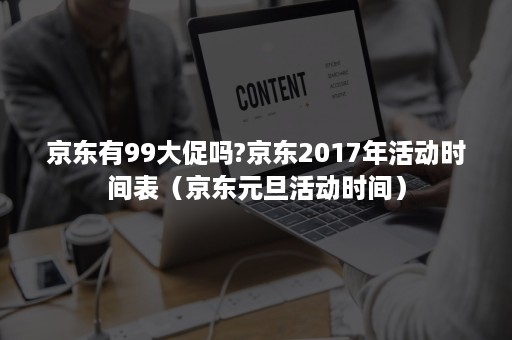 京东有99大促吗?京东2017年活动时间表（京东元旦活动时间）