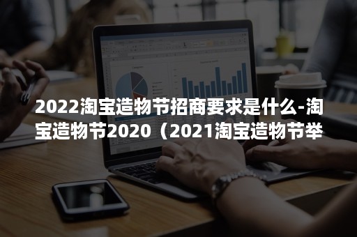2022淘宝造物节招商要求是什么-淘宝造物节2020（2021淘宝造物节举办时间）