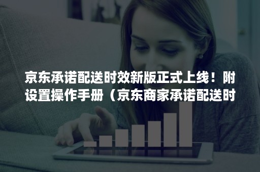 京东承诺配送时效新版正式上线！附设置操作手册（京东商家承诺配送时效超时）
